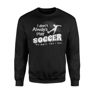I Dont Always Play Soccer  Oh Wait Yes I Do  Fleece Sweatshirt
