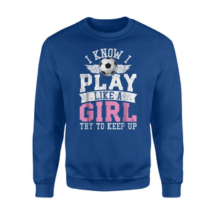 I Know I Play Like A Girl Try To Keep Up Soccer  Fleece Sweatshirt
