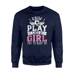 I Know I Play Like A Girl Try To Keep Up Soccer  Fleece Sweatshirt