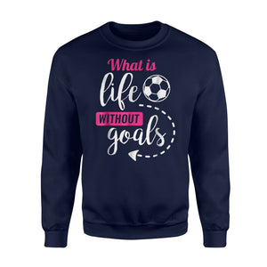 Girls Soccer, What Is Life Without Goals Soccer Sweatshirt