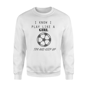 I Know I Play Like A Girl Try And Keep Up  Soccer  Fleece Sweatshirt
