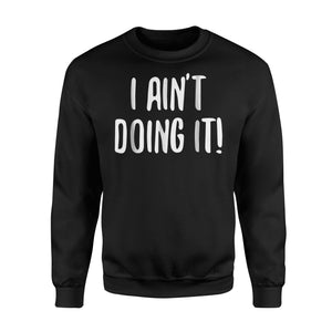 I Aint Doin It - Funny Lazy Sarcasm Sweatshirt
