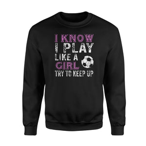 I Know I Play Like A Girl Soccer Try To Keep Up  Fleece Sweatshirt