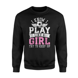 I Know I Play Like A Girl Try To Keep Up Soccer  Fleece Sweatshirt