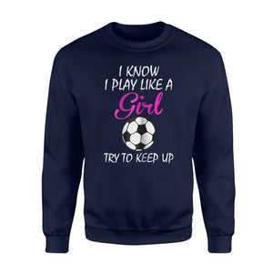 I Know I Play Like A Girl Try To Keep Up Soccer  Fleece Sweatshirt