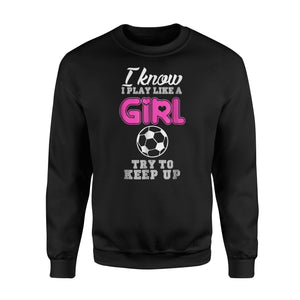 I Know I Play Like A Girl Soccer Try To Keep Up Funny  Fleece Sweatshirt