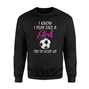I Know I Play Like A Girl Try To Keep Up Soccer  Fleece Sweatshirt