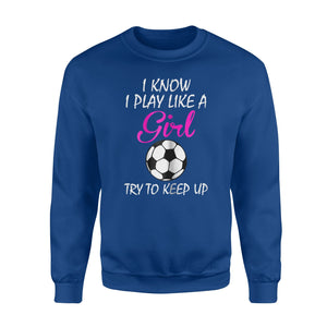 I Know I Play Like A Girl Try To Keep Up Soccer  Fleece Sweatshirt