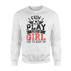 I Know I Play Like  A Girl Try To Keep Up Soccer  Fleece Sweatshirt