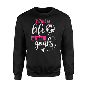 Girls Soccer, What Is Life Without Goals Soccer Sweatshirt