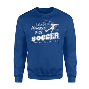 I Dont Always Play Soccer  Oh Wait Yes I Do  Fleece Sweatshirt
