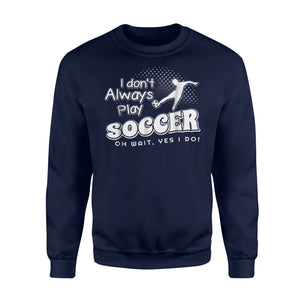 I Dont Always Play Soccer  Oh Wait Yes I Do  Fleece Sweatshirt
