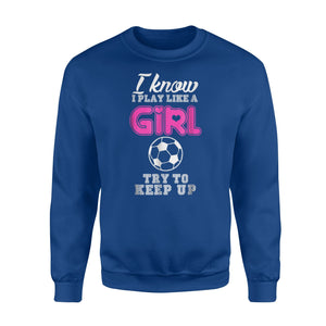 I Know I Play Like A Girl Soccer Try To Keep Up Funny  Fleece Sweatshirt